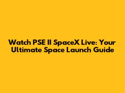 Watch PSE II SpaceX Live: Your Ultimate Space Launch Guide