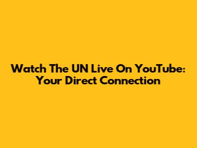 Watch The UN Live On YouTube: Your Direct Connection