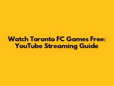 Watch Toronto FC Games Free: YouTube Streaming Guide
