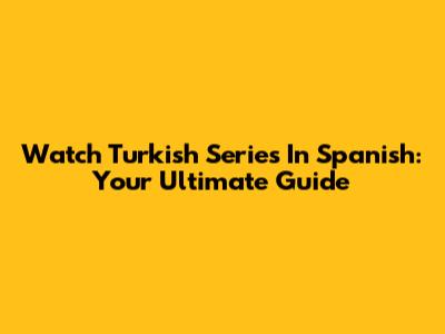 Watch Turkish Series In Spanish: Your Ultimate Guide