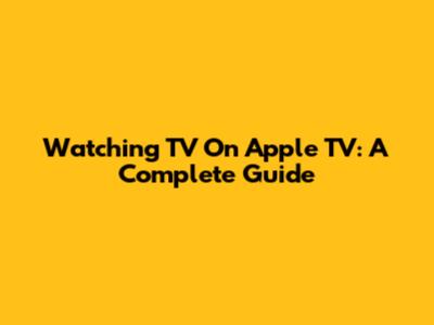 Watching TV On Apple TV: A Complete Guide