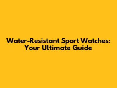 Water-Resistant Sport Watches: Your Ultimate Guide