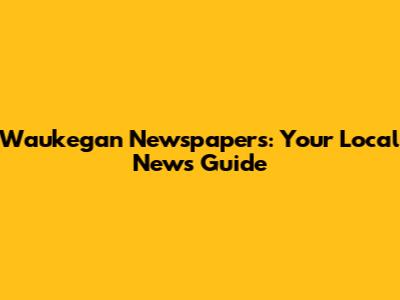 Waukegan Newspapers: Your Local News Guide