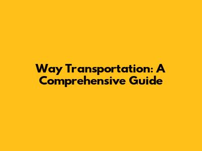Way Transportation: A Comprehensive Guide