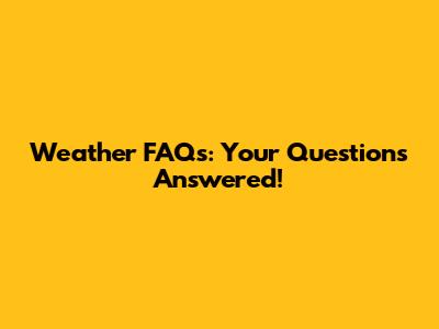 Weather FAQs: Your Questions Answered!
