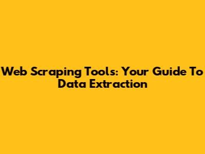 Web Scraping Tools: Your Guide To Data Extraction
