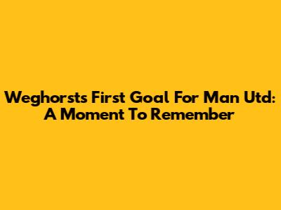 Weghorst's First Goal For Man Utd: A Moment To Remember