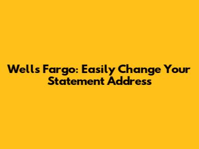 Wells Fargo: Easily Change Your Statement Address