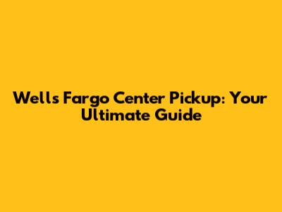 Wells Fargo Center Pickup: Your Ultimate Guide