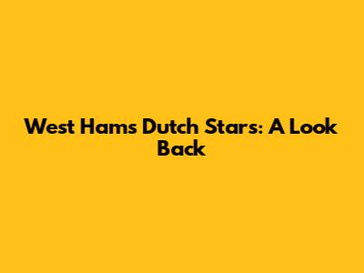West Ham's Dutch Stars: A Look Back