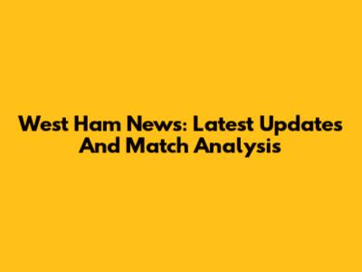 West Ham News: Latest Updates And Match Analysis