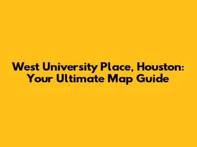 West University Place, Houston: Your Ultimate Map Guide