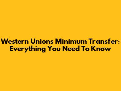 Western Union's Minimum Transfer: Everything You Need To Know