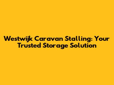 Westwijk Caravan Stalling: Your Trusted Storage Solution