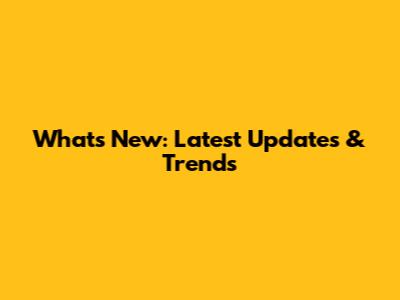 What's New: Latest Updates & Trends