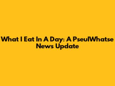 What I Eat In A Day: A PseuIWhatse News Update