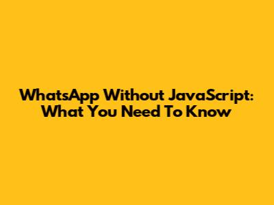WhatsApp Without JavaScript: What You Need To Know