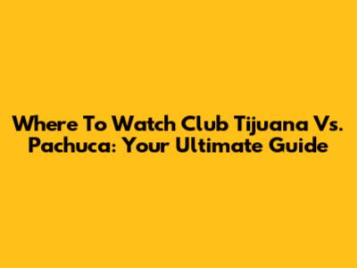 Where To Watch Club Tijuana Vs. Pachuca: Your Ultimate Guide