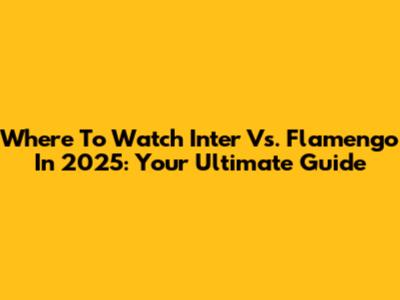 Where To Watch Inter Vs. Flamengo In 2025: Your Ultimate Guide