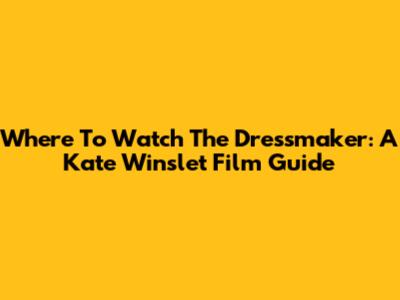 Where To Watch The Dressmaker: A Kate Winslet Film Guide