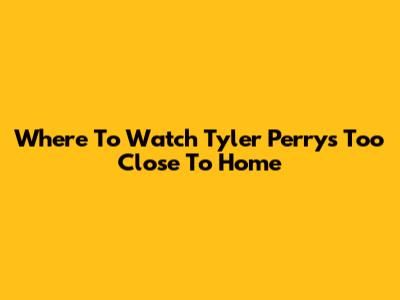 Where To Watch Tyler Perry's Too Close To Home