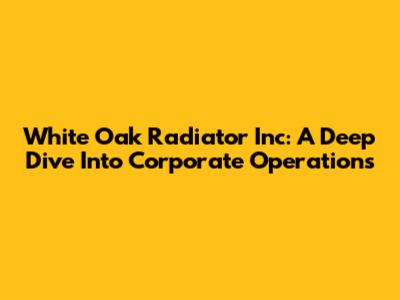 White Oak Radiator Inc: A Deep Dive Into Corporate Operations
