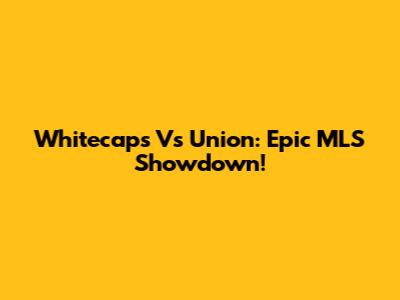 Whitecaps Vs Union: Epic MLS Showdown!