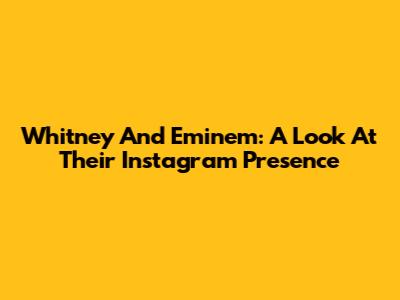 Whitney And Eminem: A Look At Their Instagram Presence