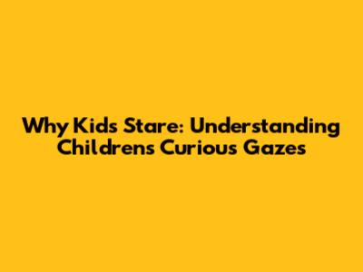 Why Kids Stare: Understanding Children's Curious Gazes