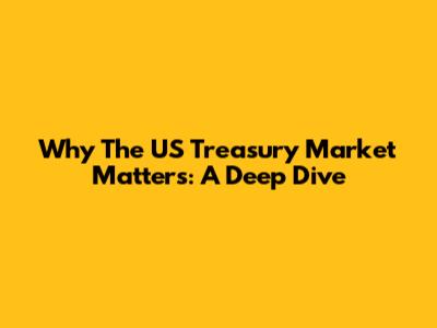Why The US Treasury Market Matters: A Deep Dive