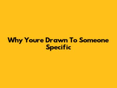 Why You're Drawn To Someone Specific