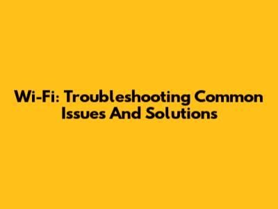 Wi-Fi: Troubleshooting Common Issues And Solutions