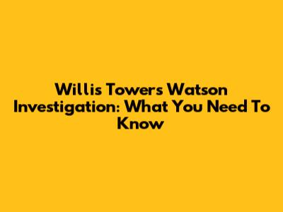 Willis Towers Watson Investigation: What You Need To Know