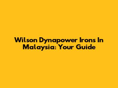 Wilson Dynapower Irons In Malaysia: Your Guide