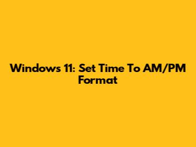 Windows 11: Set Time To AM/PM Format