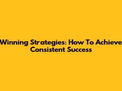 Winning Strategies: How To Achieve Consistent Success
