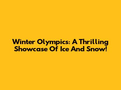 Winter Olympics: A Thrilling Showcase Of Ice And Snow!