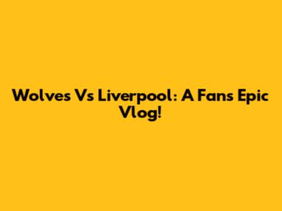 Wolves Vs Liverpool: A Fan's Epic Vlog!