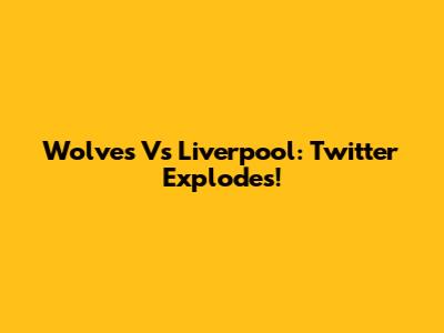 Wolves Vs Liverpool: Twitter Explodes!