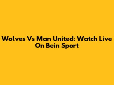 Wolves Vs Man United: Watch Live On Bein Sport