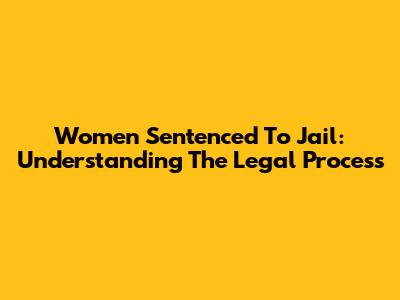 Women Sentenced To Jail: Understanding The Legal Process