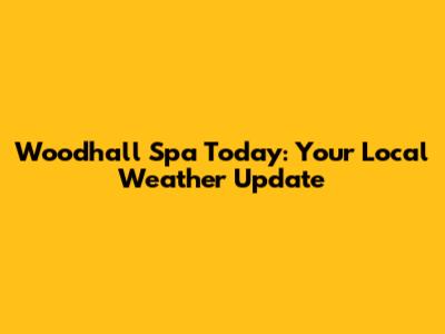 Woodhall Spa Today: Your Local Weather Update
