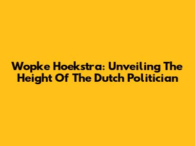 Wopke Hoekstra: Unveiling The Height Of The Dutch Politician