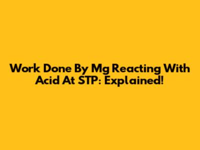 Work Done By Mg Reacting With Acid At STP: Explained!