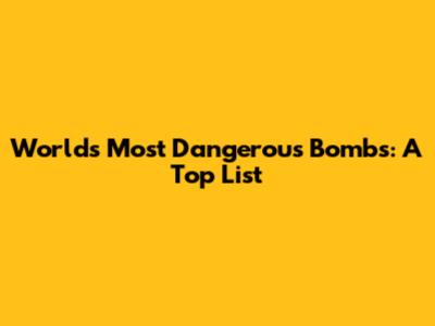 World's Most Dangerous Bombs: A Top List