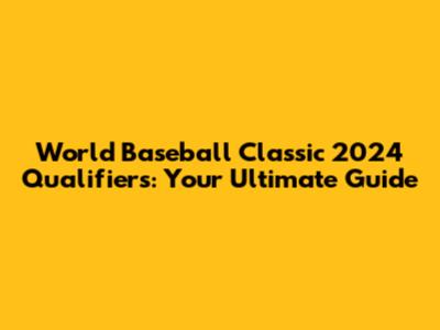 World Baseball Classic 2024 Qualifiers: Your Ultimate Guide