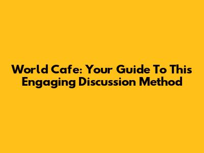 World Cafe: Your Guide To This Engaging Discussion Method