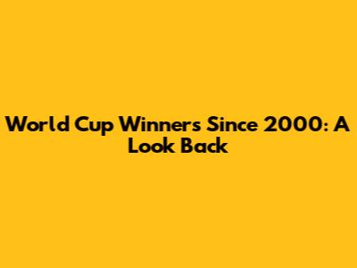 World Cup Winners Since 2000: A Look Back