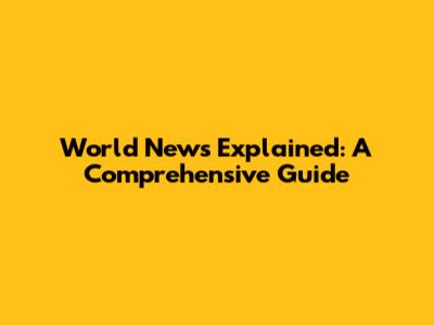 World News Explained: A Comprehensive Guide