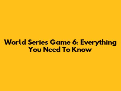 World Series Game 6: Everything You Need To Know